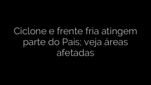 ​Ciclone e frente fria atingem parte do País; veja áreas afetadas 